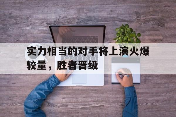 关于实力相当的对手将上演火爆较量，胜者晋级的信息
