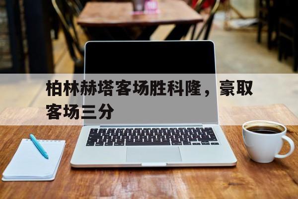 关于柏林赫塔客场胜科隆，豪取客场三分的信息